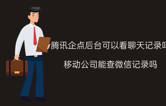 腾讯企点后台可以看聊天记录吗 移动公司能查微信记录吗？